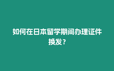 如何在日本留学期间办理证件换发？