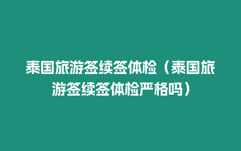 泰国旅游签续签体检（泰国旅游签续签体检严格吗）