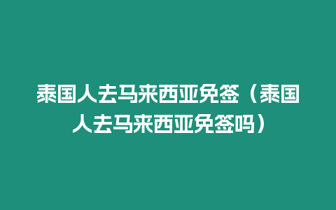 泰国人去马来西亚免签（泰国人去马来西亚免签吗）