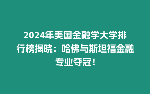 2024年美国金融学大学排行榜揭晓：哈佛与斯坦福金融专业夺冠！