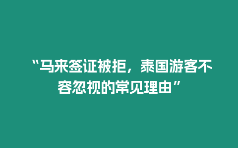 “马来签证被拒，泰国游客不容忽视的常见理由”