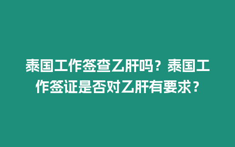 泰国工作签查乙肝吗？泰国工作签证是否对乙肝有要求？