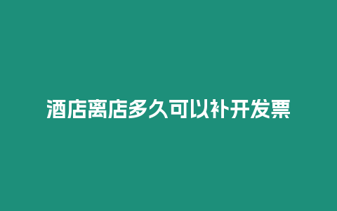 酒店离店多久可以补开发票