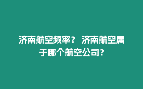 济南航空频率？ 济南航空属于哪个航空公司？