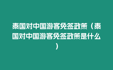 泰国对中国游客免签政策（泰国对中国游客免签政策是什么）