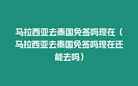 马拉西亚去泰国免签吗现在（马拉西亚去泰国免签吗现在还能去吗）