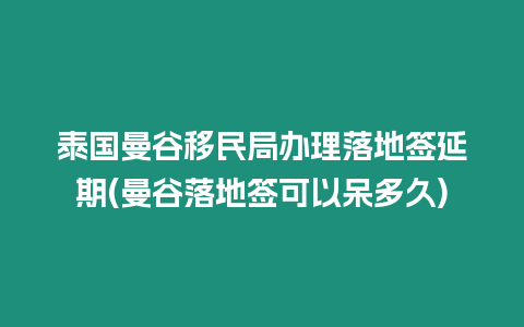 泰国曼谷移民局办理落地签延期(曼谷落地签可以呆多久)