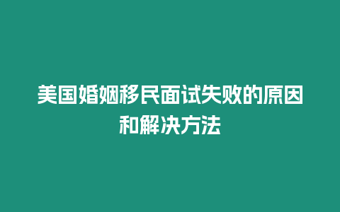 美国婚姻移民面试失败的原因和解决方法