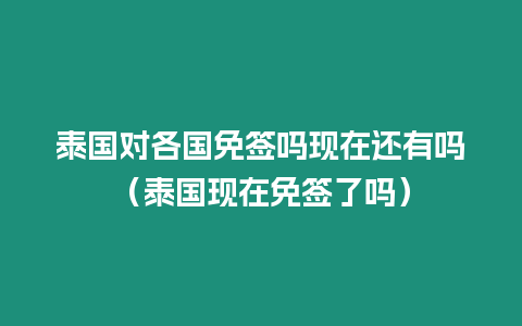 泰国对各国免签吗现在还有吗（泰国现在免签了吗）