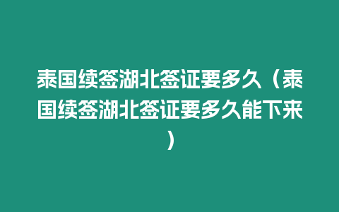 泰国续签湖北签证要多久（泰国续签湖北签证要多久能下来）