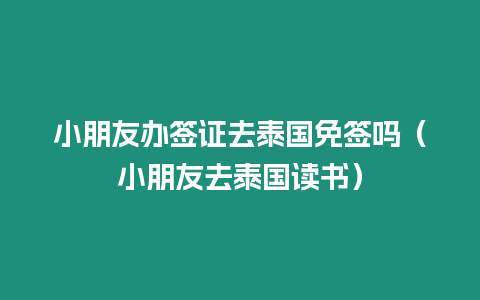 小朋友办签证去泰国免签吗（小朋友去泰国读书）