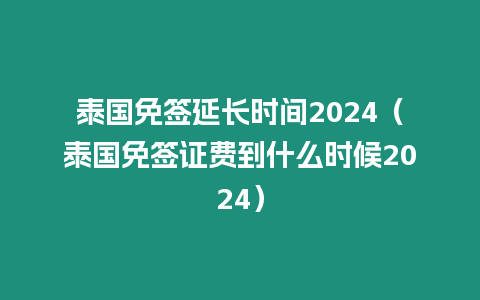 泰国免签延长时间2024（泰国免签证费到什么时候2024）