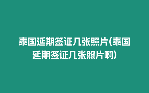 泰国延期签证几张照片(泰国延期签证几张照片啊)