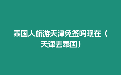 泰国人旅游天津免签吗现在（天津去泰国）