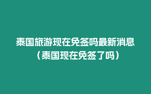 泰国旅游现在免签吗最新消息（泰国现在免签了吗）