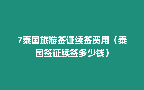 7泰国旅游签证续签费用（泰国签证续签多少钱）