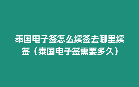 泰国电子签怎么续签去哪里续签（泰国电子签需要多久）