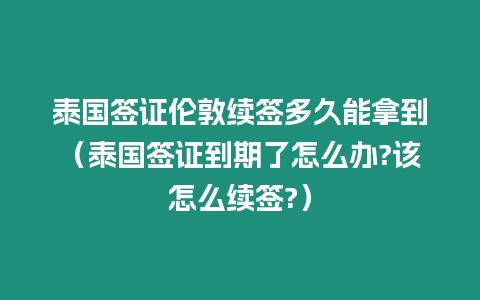 泰国签证伦敦续签多久能拿到（泰国签证到期了怎么办?该怎么续签?）