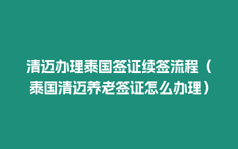 清迈办理泰国签证续签流程（泰国清迈养老签证怎么办理）