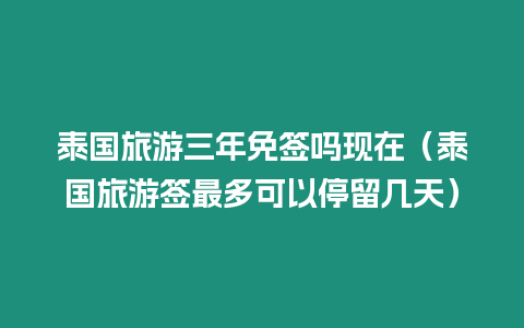 泰国旅游三年免签吗现在（泰国旅游签最多可以停留几天）