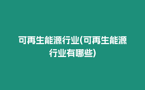 可再生能源行业(可再生能源行业有哪些)