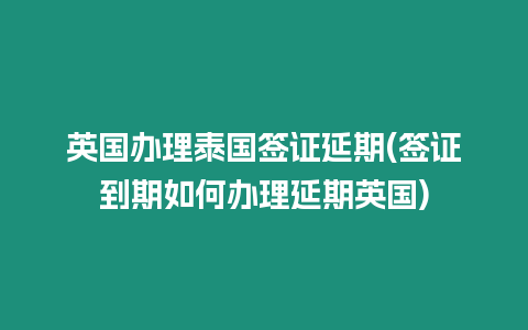 英国办理泰国签证延期(签证到期如何办理延期英国)