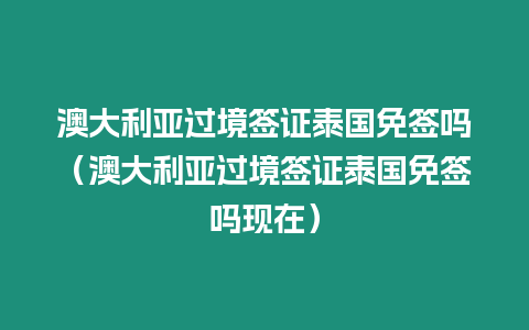 澳大利亚过境签证泰国免签吗（澳大利亚过境签证泰国免签吗现在）