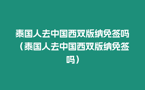 泰国人去中国西双版纳免签吗（泰国人去中国西双版纳免签吗）