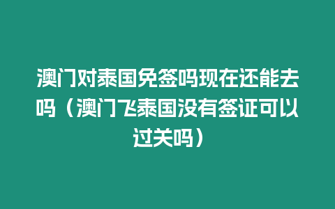 澳门对泰国免签吗现在还能去吗（澳门飞泰国没有签证可以过关吗）