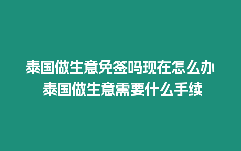 泰国做生意免签吗现在怎么办 泰国做生意需要什么手续