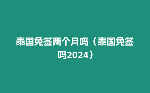 泰国免签两个月吗（泰国免签吗2024）