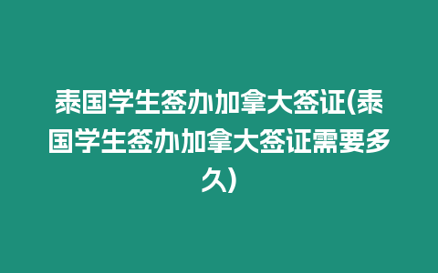 泰国学生签办加拿大签证(泰国学生签办加拿大签证需要多久)