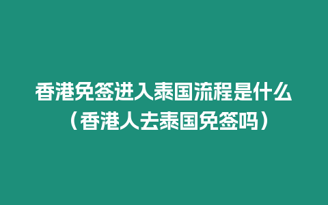 香港免签进入泰国流程是什么（香港人去泰国免签吗）