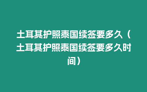 土耳其护照泰国续签要多久（土耳其护照泰国续签要多久时间）