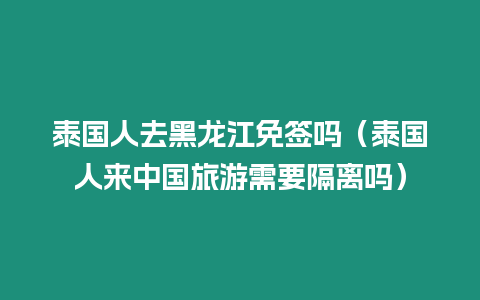 泰国人去黑龙江免签吗（泰国人来中国旅游需要隔离吗）