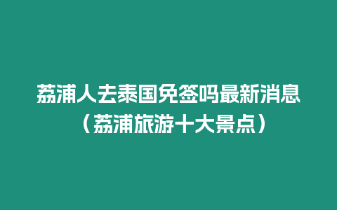 荔浦人去泰国免签吗最新消息（荔浦旅游十大景点）