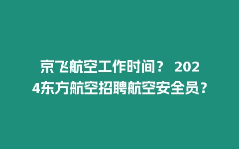 京飞航空工作时间？ 2024东方航空招聘航空安全员？