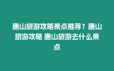 唐山旅游攻略景点推荐？唐山旅游攻略 唐山旅游去什么景点