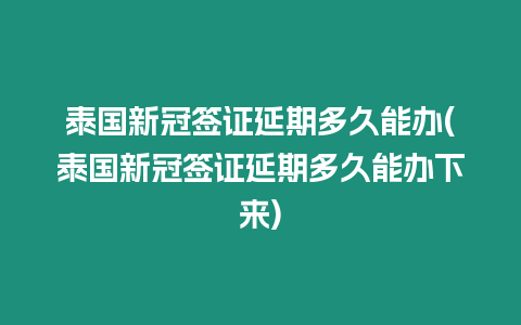 泰国新冠签证延期多久能办(泰国新冠签证延期多久能办下来)