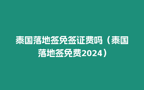 泰国落地签免签证费吗（泰国落地签免费2024）