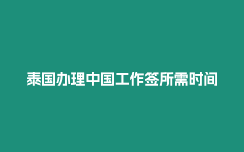 泰国办理中国工作签所需时间