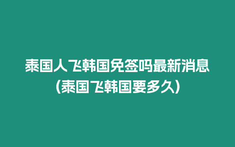 泰国人飞韩国免签吗最新消息(泰国飞韩国要多久)