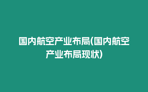 国内航空产业布局(国内航空产业布局现状)