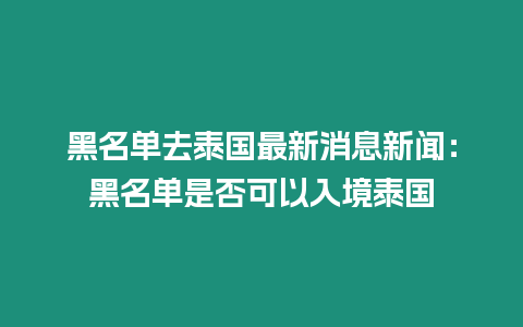 黑名单去泰国最新消息新闻：黑名单是否可以入境泰国