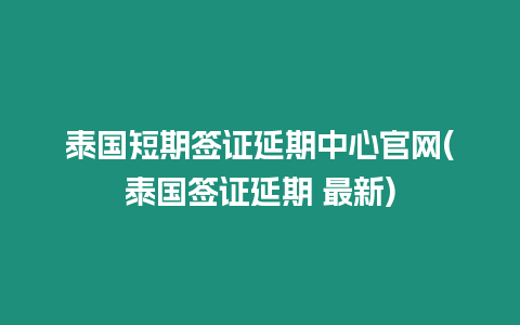 泰国短期签证延期中心官网(泰国签证延期 最新)