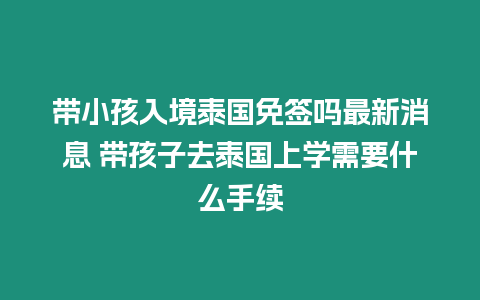 带小孩入境泰国免签吗最新消息 带孩子去泰国上学需要什么手续