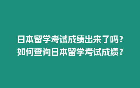 日本留学考试成绩出来了吗？如何查询日本留学考试成绩？