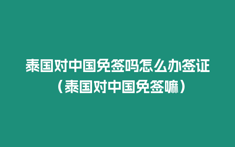 泰国对中国免签吗怎么办签证（泰国对中国免签嘛）