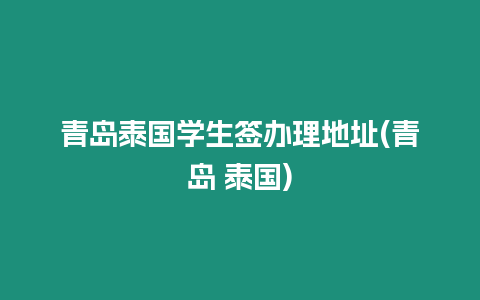 青岛泰国学生签办理地址(青岛 泰国)