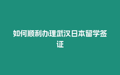 如何顺利办理武汉日本留学签证